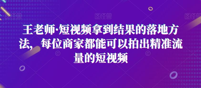 王老师·短视频拿到结果的落地方法，每位商家都能可以拍出精准流量的短视频-知芽创业社
