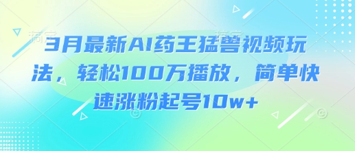3月最新AI药王猛兽视频玩法，轻松100W播放，简单快速涨粉起号10w+-知芽创业社
