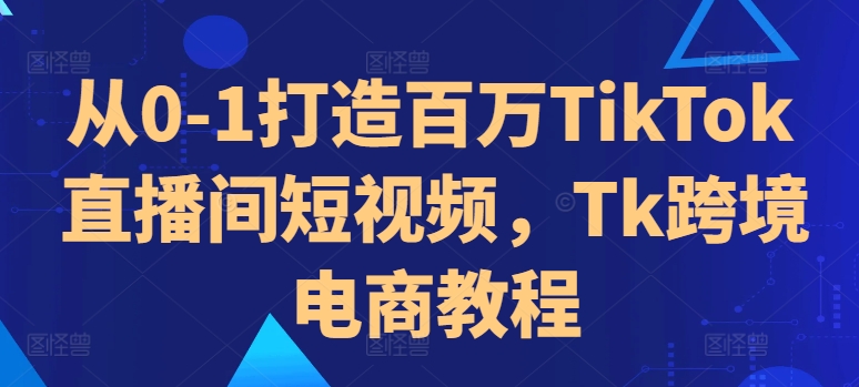 从0-1打造百万TikTok直播间短视频，Tk跨境电商教程-知芽创业社