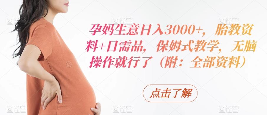 孕妈生意日入3000+，胎教资料+日需品，保姆式教学，无脑操作就行了（附：全部资料）-知芽创业社