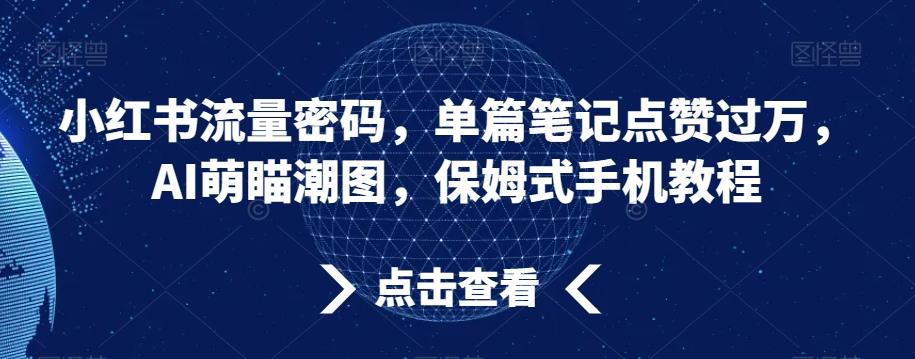 小红书流量密码，单篇笔记点赞过万，AI萌瞄潮图，保姆式手机教程【揭秘】-知芽创业社