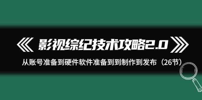 影视综纪技术攻略2.0：从账号准备到硬件软件准备到到制作到发布(26节课)-知芽创业社