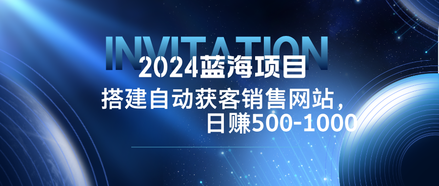 2024蓝海项目，搭建销售网站，自动获客，日赚500-1000-知芽创业社