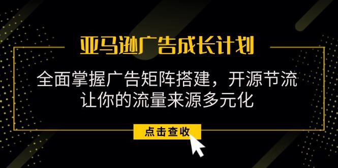 亚马逊-广告成长计划，掌握广告矩阵搭建/开源节流/流量来源多元化-知芽创业社