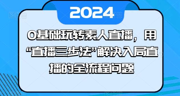 0基础玩转素人直播，用“直播三步法”解决入局直播的全流程问题-小艾项目网