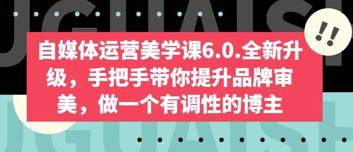 自媒体运营美学课6.0.全新升级，手把手带你提升品牌审美，做一个有调性的博主-知芽创业社
