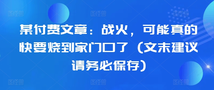 某付费文章：战火，可能真的快要烧到家门口了 (文末建议请务必保存)-知芽创业社