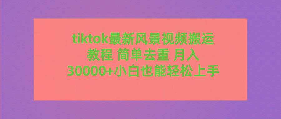 (9804期)tiktok最新风景视频搬运教程 简单去重 月入30000+附全套工具-知芽创业社