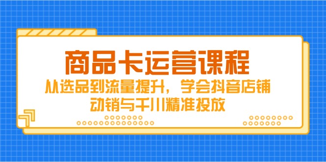 商品卡运营课程，从选品到流量提升，学会抖音店铺动销与千川精准投放-知芽创业社