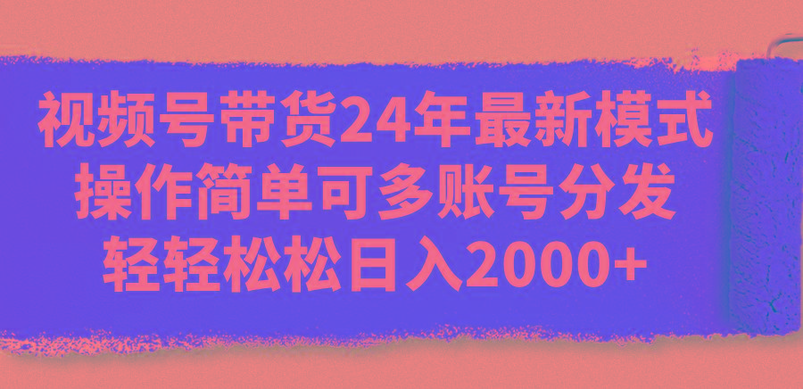 视频号带货24年最新模式，操作简单可多账号分发，轻轻松松日入2000+-知芽创业社