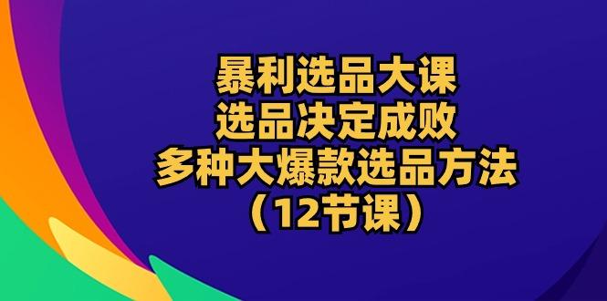 暴利 选品大课：选品决定成败，教你多种大爆款选品方法(12节课-知芽创业社