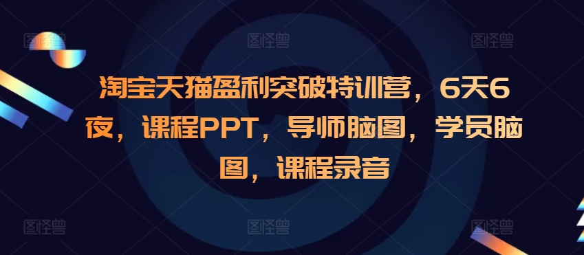 淘宝天猫盈利突破特训营，6天6夜，课程PPT，导师脑图，学员脑图，课程录音-知芽创业社