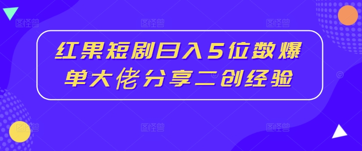 红果短剧日入5位数爆单大佬分享二创经验-知芽创业社