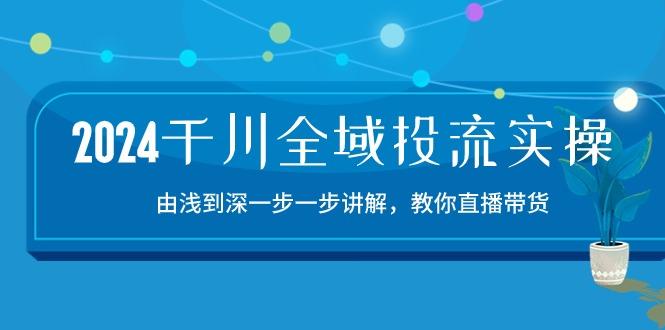 2024千川-全域投流精品实操：由谈到深一步一步讲解，教你直播带货-15节-知芽创业社