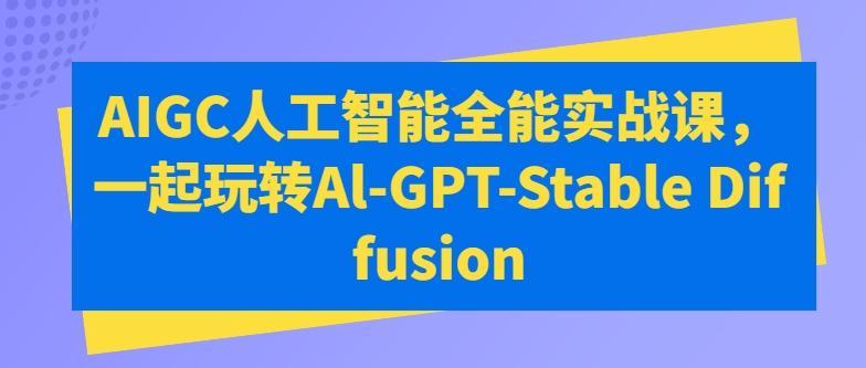 AIGC人工智能全能实战课，一起玩转Al-GPT-Stable Diffusion-知芽创业社