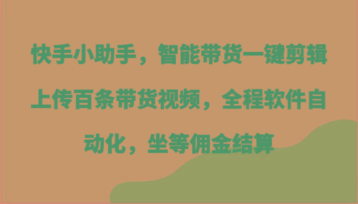 快手小助手，智能带货一键剪辑上传百条带货视频，全程软件自动化，坐等佣金结算-知芽创业社