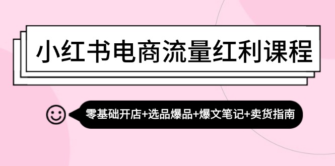 小红书电商流量红利课程：零基础开店+选品爆品+爆文笔记+卖货指南-知芽创业社