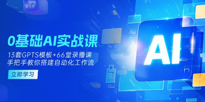 0基础AI实操课：13套GPTS模板+66字录播课，手把手教你搭建自动化工作流-知芽创业社