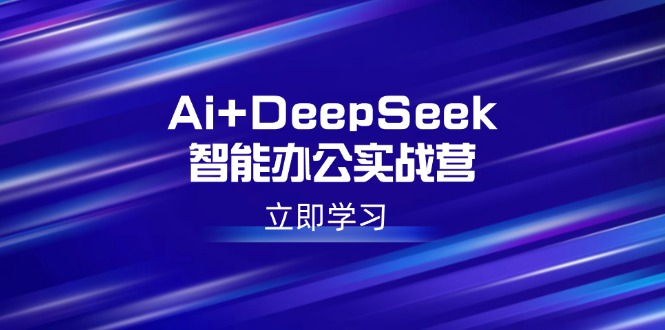Ai+DeepSeek智能办公实战营：解锁AI写作、设计、PPT等高薪技能-知芽创业社
