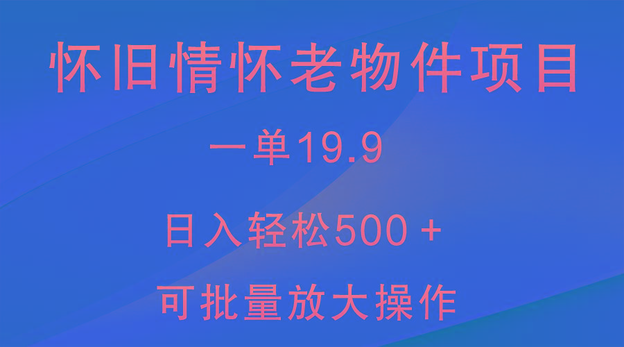 怀旧情怀老物件项目，一单19.9，日入轻松500＋，无操作难度，小白可轻松上手-知芽创业社