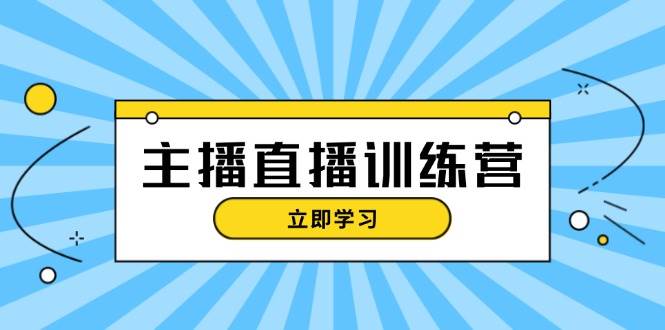 主播直播特训营：抖音直播间运营知识+开播准备+流量考核，轻松上手-知芽创业社