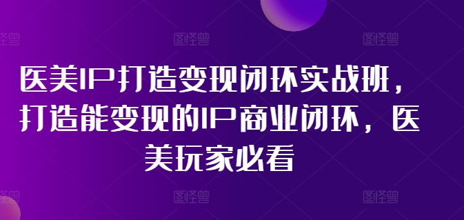 医美IP打造变现闭环实战班，打造能变现的IP商业闭环，医美玩家必看!-知芽创业社
