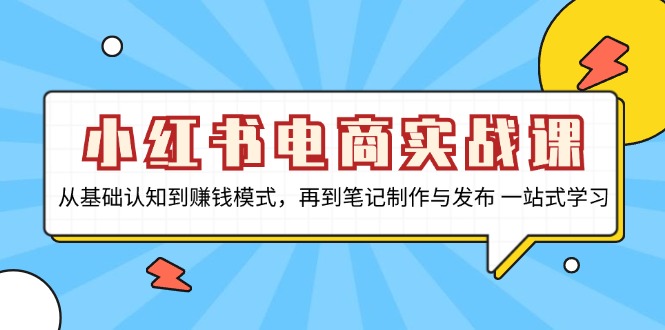 小红书电商实战课，从基础认知到赚钱模式，再到笔记制作与发布 一站式学习-知芽创业社