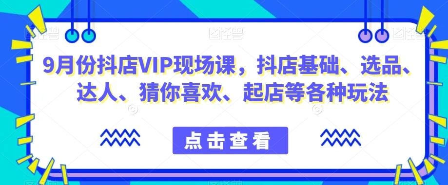 9月份抖店VIP现场课，抖音小店基础、选品、达人、猜你喜欢、起店等各种玩法-知芽创业社