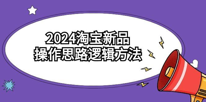 (9254期)2024淘宝新品操作思路逻辑方法(6节视频课)-知芽创业社