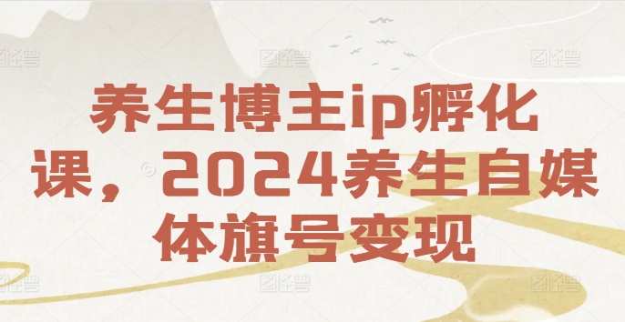 养生博主ip孵化课，2024养生自媒体旗号变现-知芽创业社