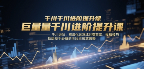 巨量千川进阶提升课，千川进阶、精细化运营纯付费商家、投放技巧、顶级投手必备的阶段性投放策略-知芽创业社