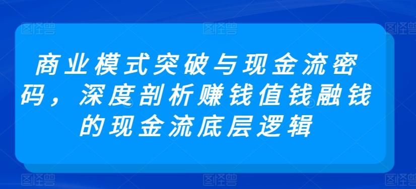商业模式突破与现金流密码，深度剖析赚钱值钱融钱的现金流底层逻辑-知芽创业社