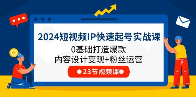 2024短视频IP快速起号实战课，0基础打造爆款内容设计变现+粉丝运营(23节-知芽创业社