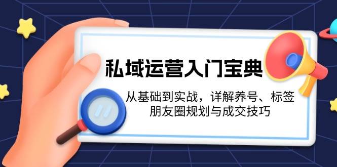 私域运营入门宝典：从基础到实战，详解养号、标签、朋友圈规划与成交技巧-知芽创业社