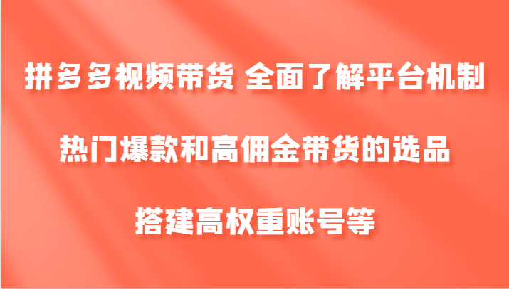 拼多多视频带货 全面了解平台机制、热门爆款和高佣金带货的选品，搭建高权重账号等-知芽创业社