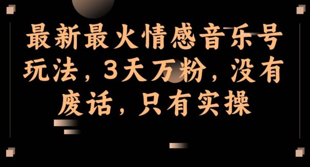 最新最火情感音乐号玩法，3天万粉，没有废话，只有实操-知芽创业社