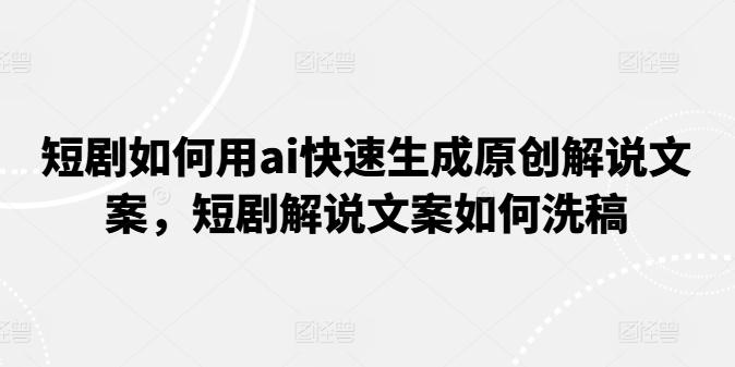 短剧如何用ai快速生成原创解说文案，短剧解说文案如何洗稿-知芽创业社
