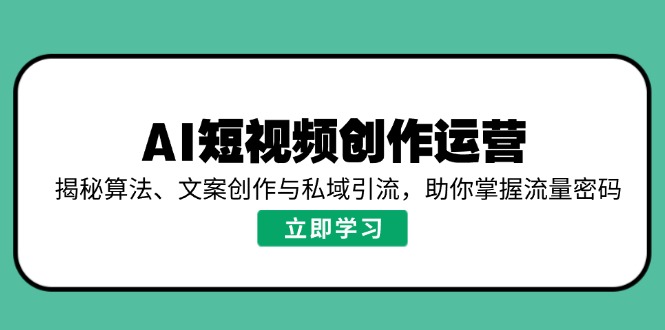 AI短视频创作运营，揭秘算法、文案创作与私域引流，助你掌握流量密码-知芽创业社