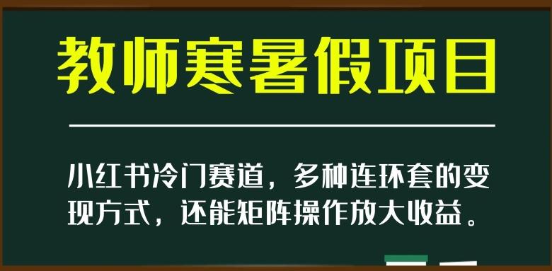 小红书冷门赛道，教师寒暑假项目，多种连环套的变现方式，还能矩阵操作放大收益【揭秘】-知芽创业社