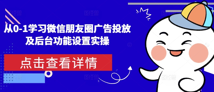 从0-1学习微信朋友圈广告投放及后台功能设置实操-知芽创业社