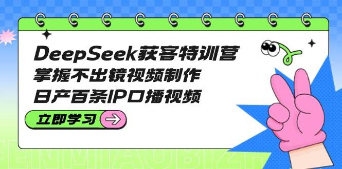 DeepSeek获客特训营：掌握不出镜视频制作，日产百条IP口播视频-知芽创业社