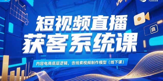 短视频直播获客系统课，内容电商底层逻辑，含线索视频制作模型(线下课-知芽创业社