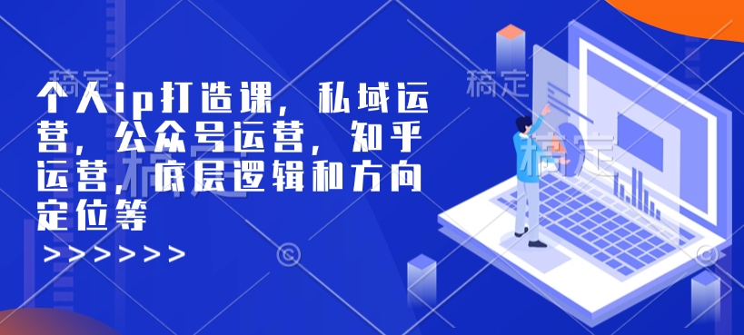 个人ip打造课，私域运营，公众号运营，知乎运营，底层逻辑和方向定位等-知芽创业社