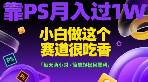 靠PS月入过1W，小白做这个赛道很吃香，每天两小时，简单轻松且暴利【揭秘】-知芽创业社