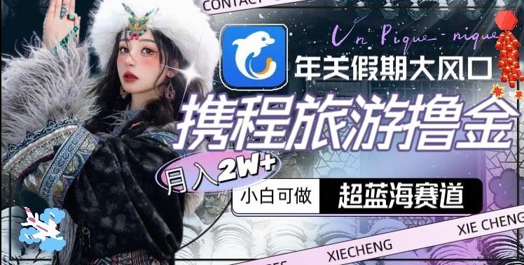 年关假期大风口，携程旅游撸金，超蓝海赛道,月入2w+【揭秘】-知芽创业社