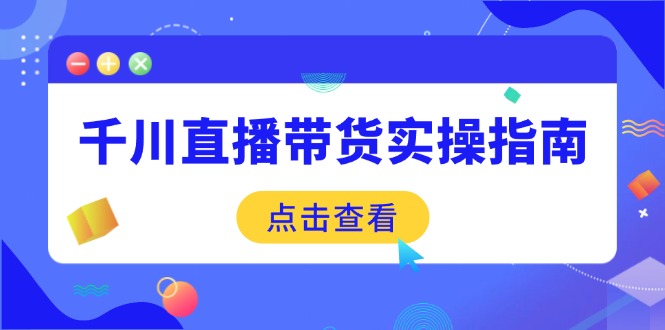 千川直播带货实操指南：从选品到数据优化，基础到实操全面覆盖-知芽创业社