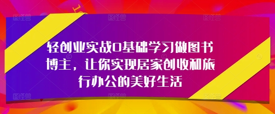 轻创业实战0基础学习做图书博主，让你实现居家创收和旅行办公的美好生活-小艾项目网