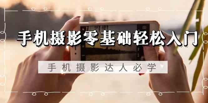 手机摄影零基础轻松入门-手机摄影达人必学，不限手机品牌(无水印课程)-知芽创业社