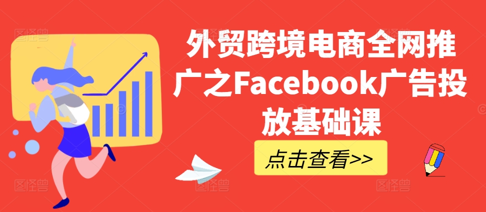 外贸跨境电商全网推广之Facebook广告投放基础课-知芽创业社