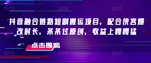 抖音融合链路短剧搬运项目，配合侠客爆改时长，条条过原创，收益嘎嘎猛-知芽创业社